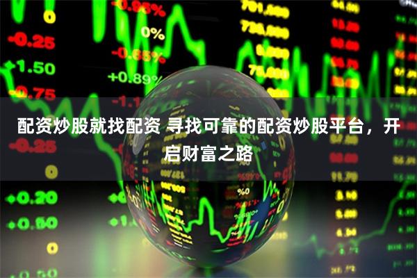 配资炒股就找配资 寻找可靠的配资炒股平台，开启财富之路