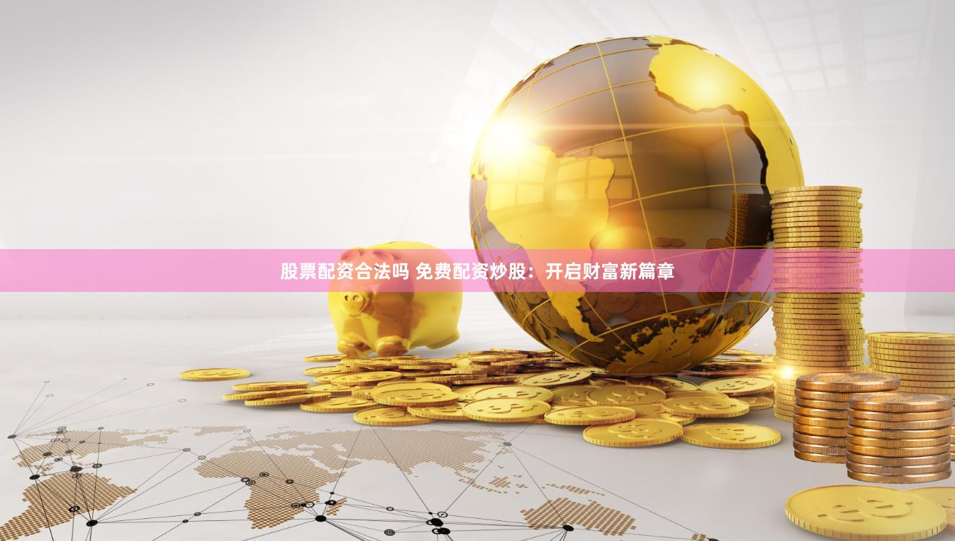 股票配资合法吗 免费配资炒股：开启财富新篇章