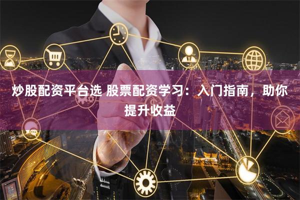 炒股配资平台选 股票配资学习：入门指南，助你提升收益