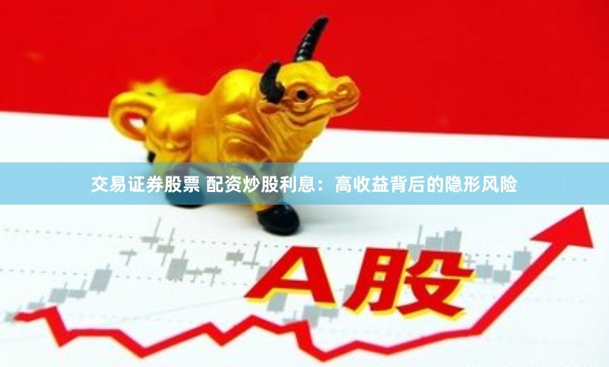 交易证券股票 配资炒股利息：高收益背后的隐形风险