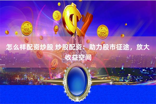 怎么样配资炒股 炒股配资：助力股市征途，放大收益空间
