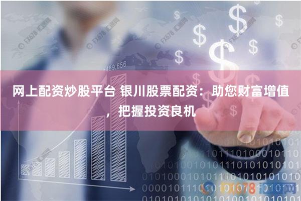 网上配资炒股平台 银川股票配资：助您财富增值，把握投资良机
