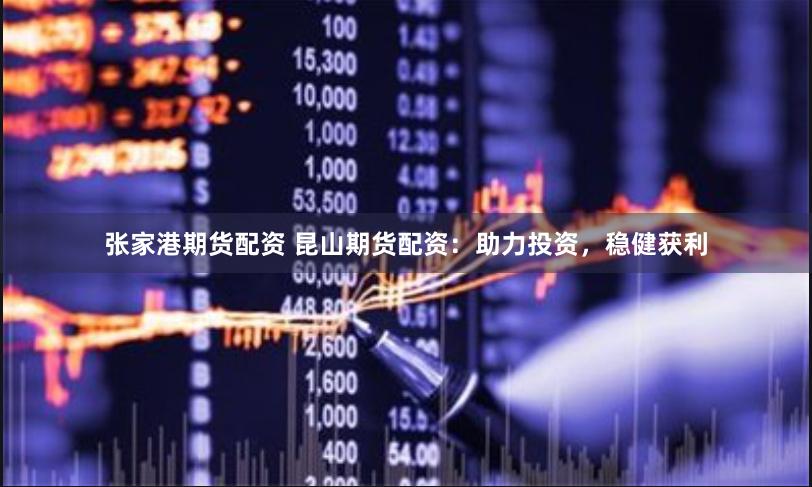 张家港期货配资 昆山期货配资：助力投资，稳健获利
