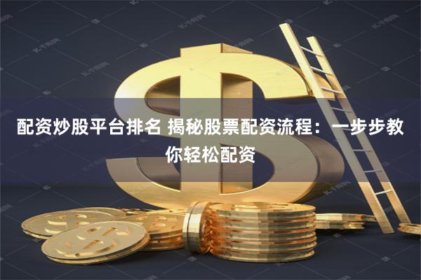 配资炒股平台排名 揭秘股票配资流程：一步步教你轻松配资
