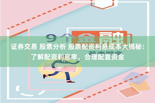证券交易 股票分析 股票配资利息成本大揭秘：了解配资利息率，合理配置资金