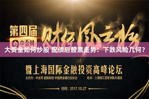 大资金如何炒股 配债后股票走势：下跌风险几何？