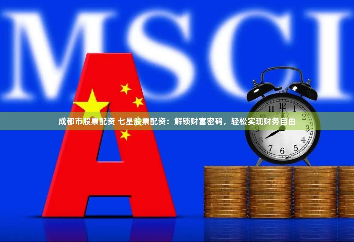 成都市股票配资 七星股票配资：解锁财富密码，轻松实现财务自由