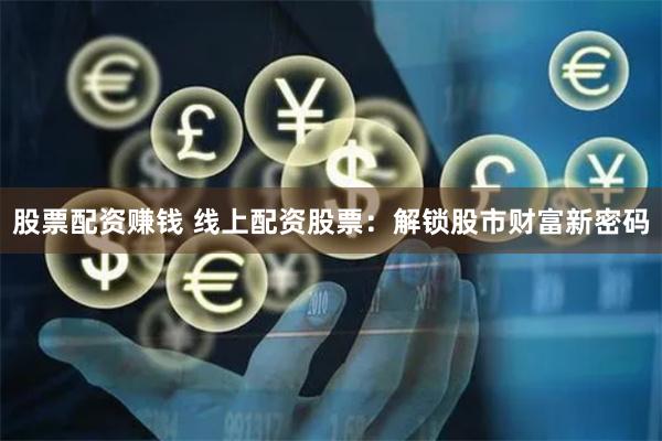 股票配资赚钱 线上配资股票：解锁股市财富新密码