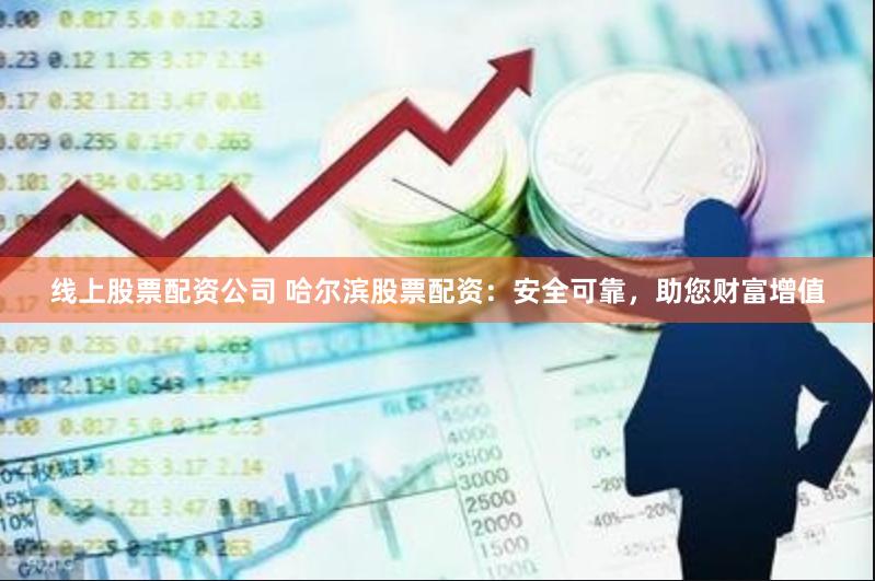 线上股票配资公司 哈尔滨股票配资：安全可靠，助您财富增值