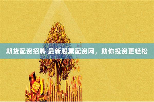 期货配资招聘 最新股票配资网，助你投资更轻松