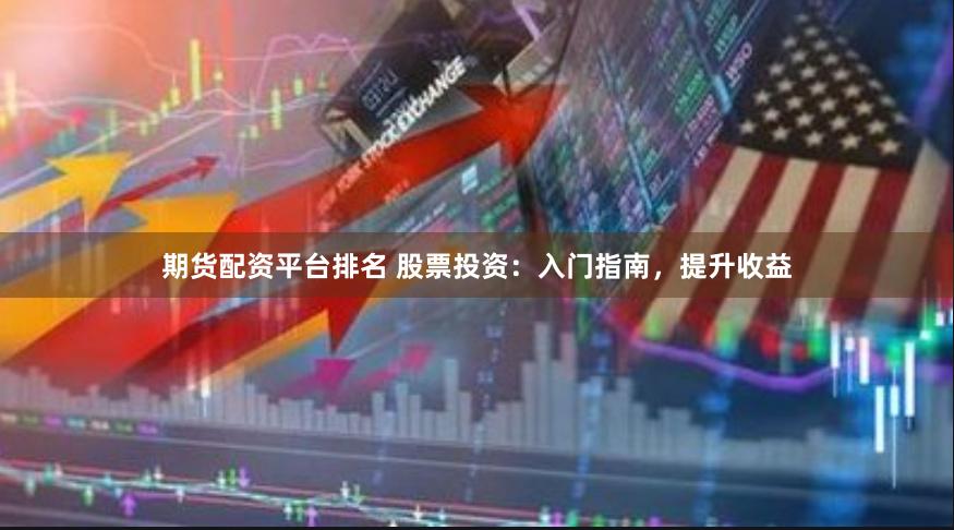 期货配资平台排名 股票投资：入门指南，提升收益