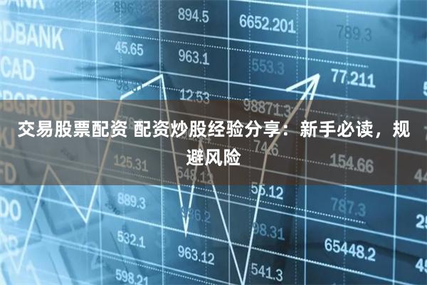 交易股票配资 配资炒股经验分享：新手必读，规避风险