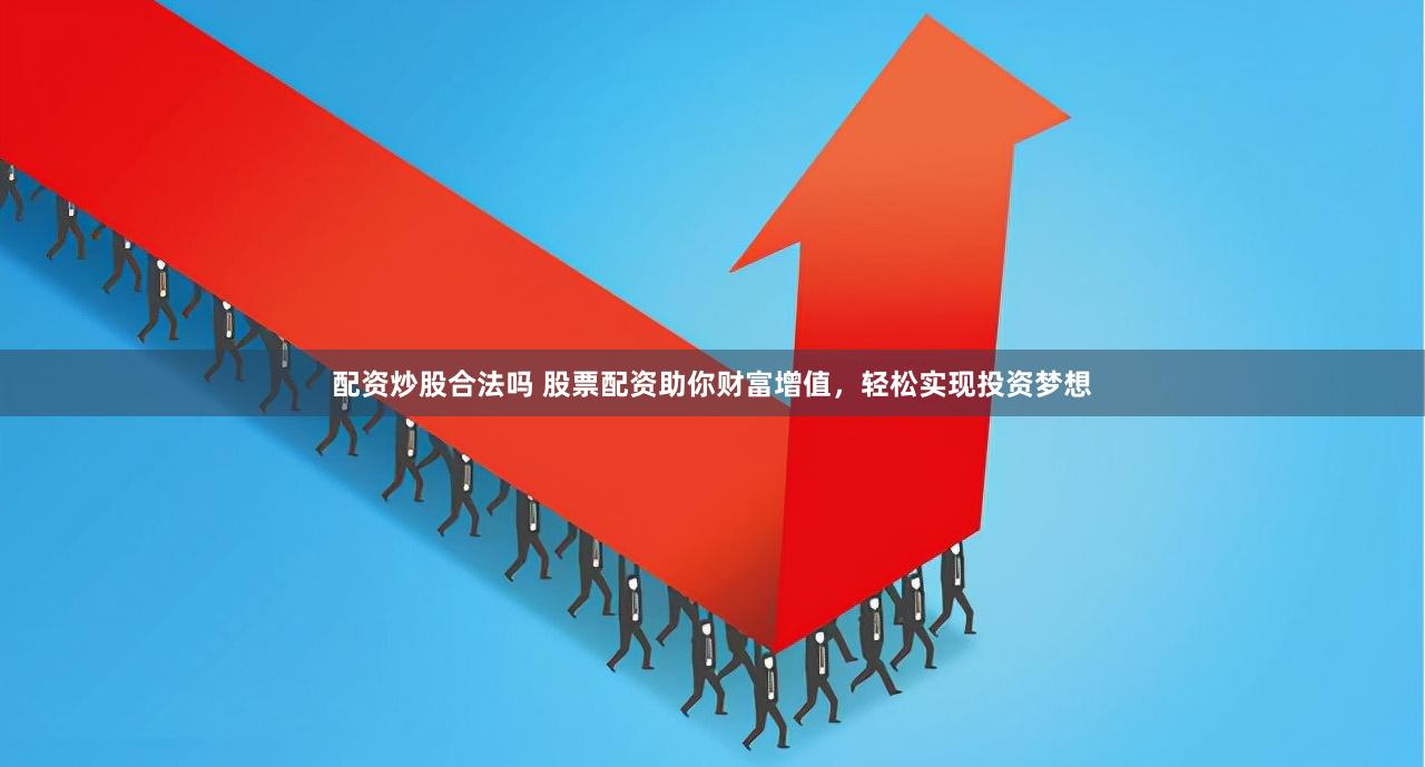 配资炒股合法吗 股票配资助你财富增值，轻松实现投资梦想