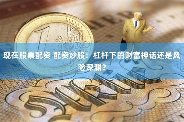 现在股票配资 配资炒股：杠杆下的财富神话还是风险深渊？