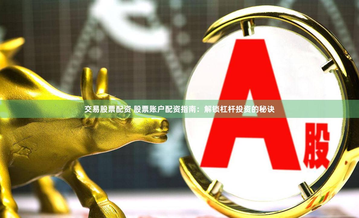 交易股票配资 股票账户配资指南：解锁杠杆投资的秘诀