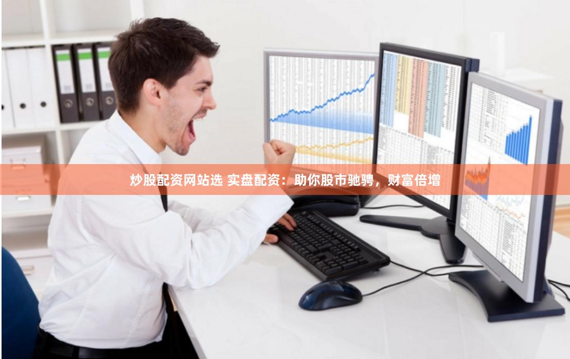 炒股配资网站选 实盘配资：助你股市驰骋，财富倍增