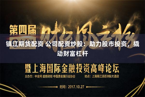 镇江期货配资 公司配资炒股：助力股市投资，撬动财富杠杆