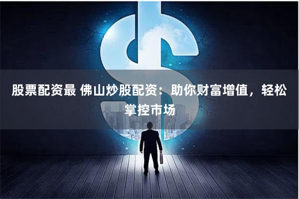 股票配资最 佛山炒股配资：助你财富增值，轻松掌控市场