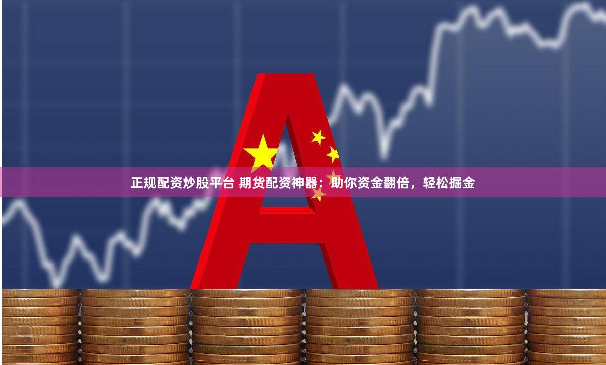 正规配资炒股平台 期货配资神器：助你资金翻倍，轻松掘金