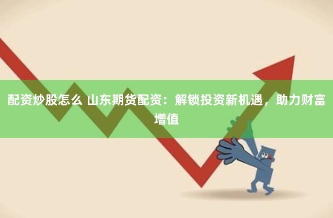 配资炒股怎么 山东期货配资：解锁投资新机遇，助力财富增值