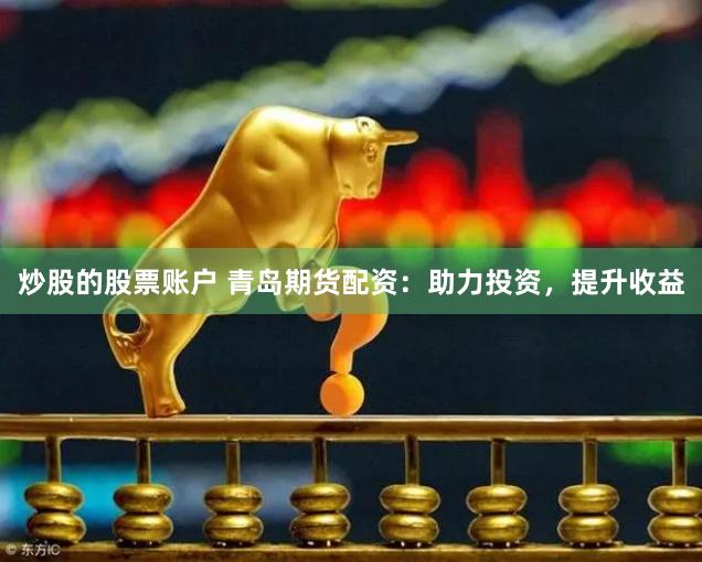 炒股的股票账户 青岛期货配资：助力投资，提升收益
