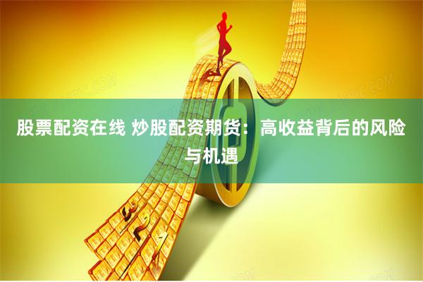 股票配资在线 炒股配资期货：高收益背后的风险与机遇