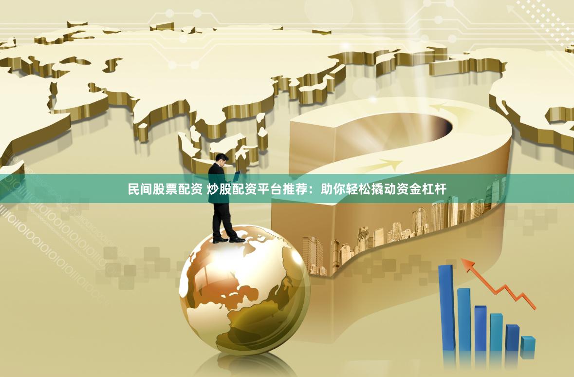 民间股票配资 炒股配资平台推荐：助你轻松撬动资金杠杆