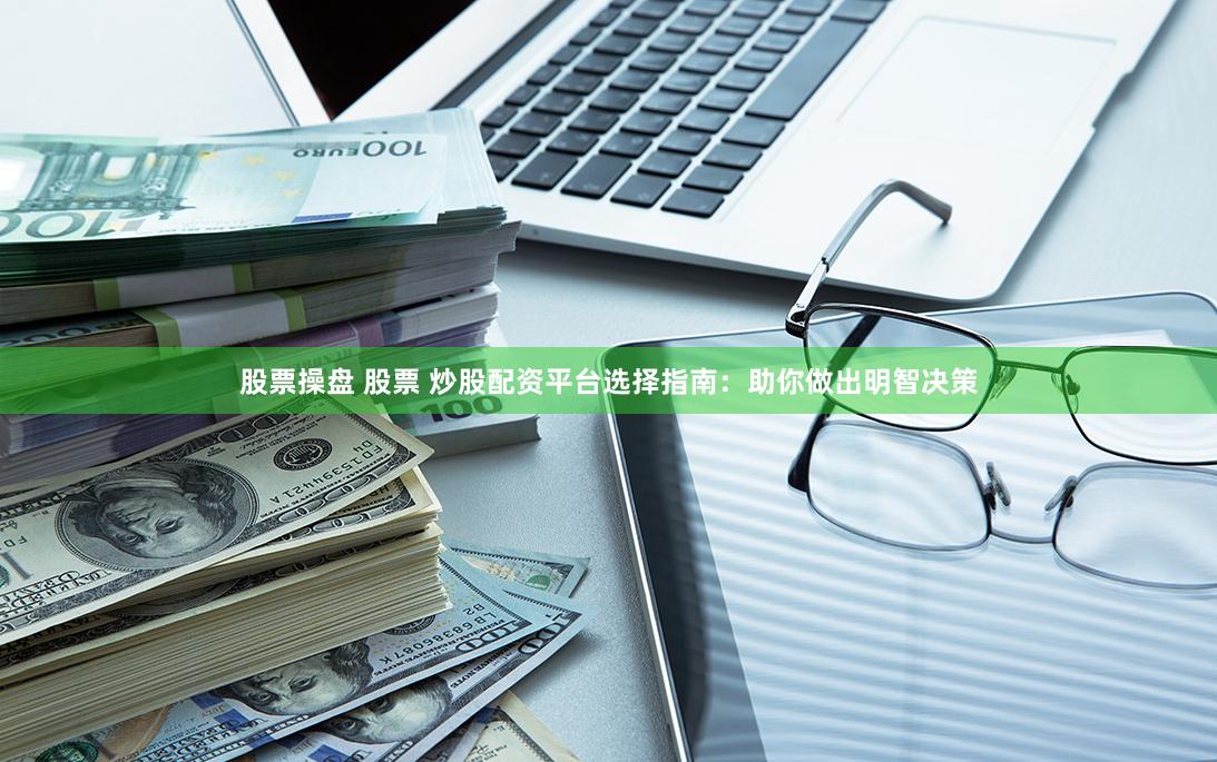 股票操盘 股票 炒股配资平台选择指南：助你做出明智决策