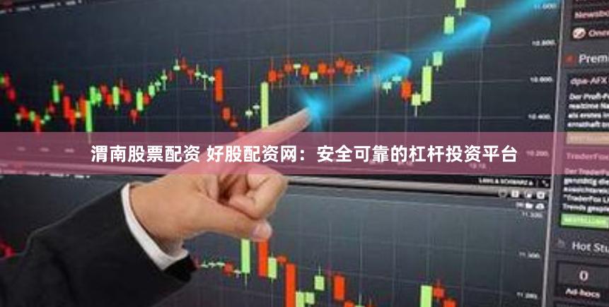 渭南股票配资 好股配资网：安全可靠的杠杆投资平台