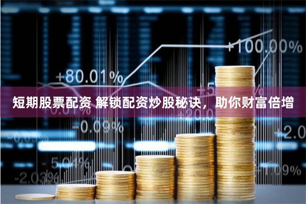 短期股票配资 解锁配资炒股秘诀，助你财富倍增