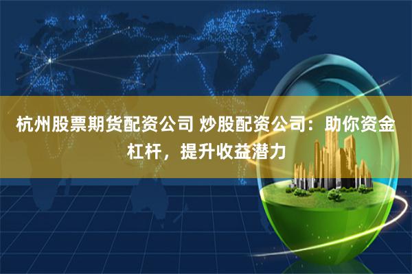 杭州股票期货配资公司 炒股配资公司：助你资金杠杆，提升收益潜力