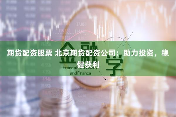 期货配资股票 北京期货配资公司：助力投资，稳健获利