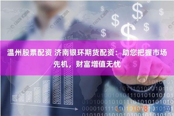 温州股票配资 济南银环期货配资：助您把握市场先机，财富增值无忧