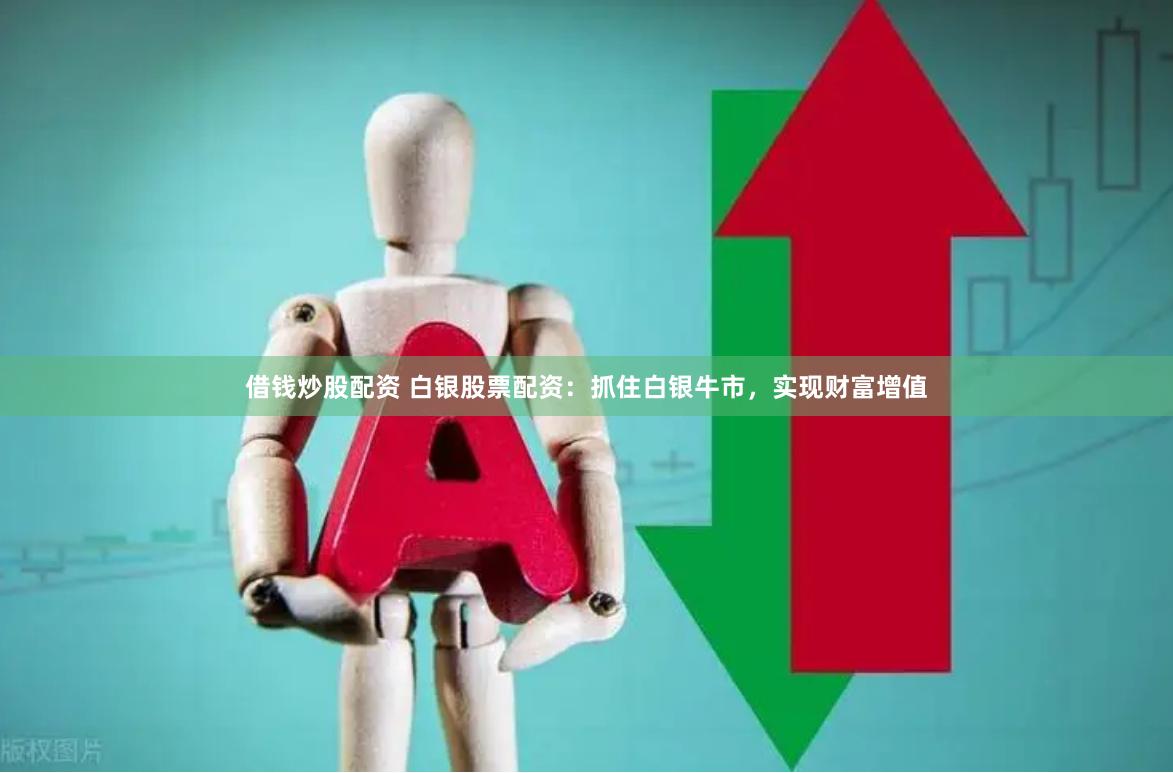 借钱炒股配资 白银股票配资：抓住白银牛市，实现财富增值