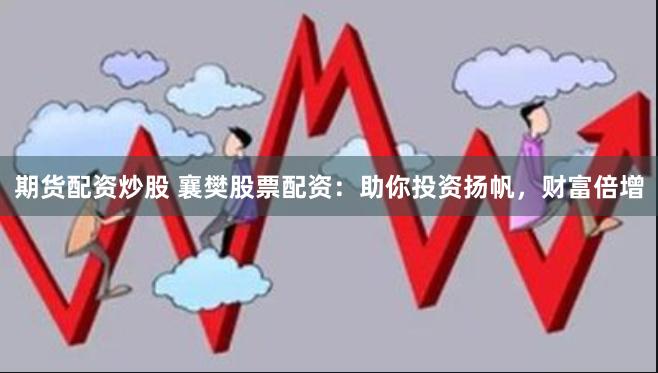 期货配资炒股 襄樊股票配资：助你投资扬帆，财富倍增
