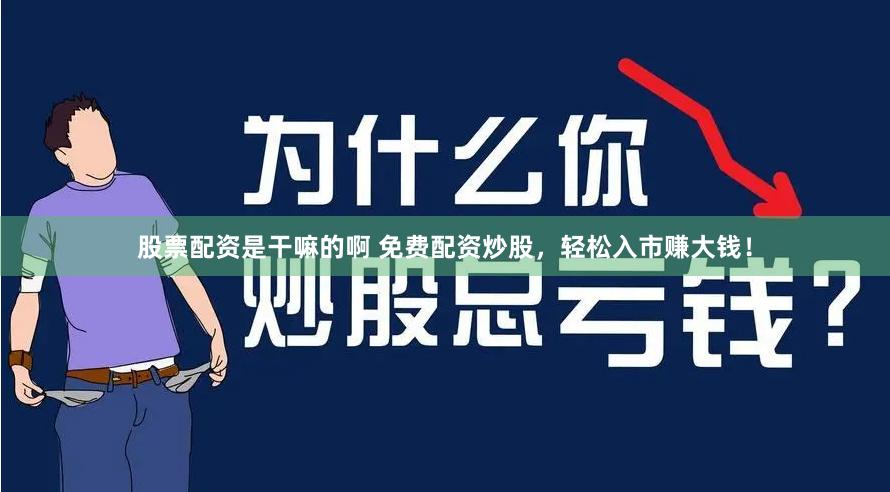 股票配资是干嘛的啊 免费配资炒股，轻松入市赚大钱！