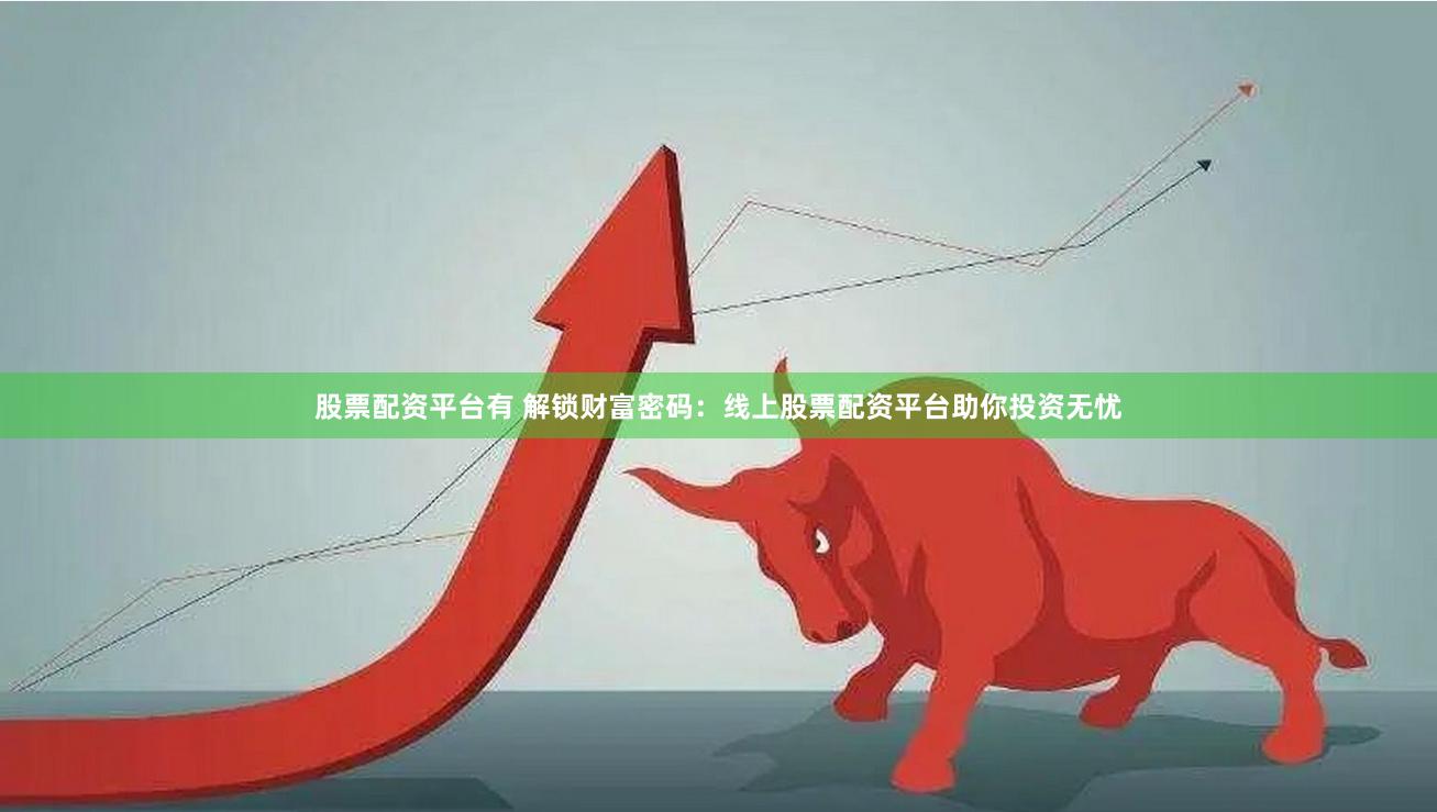 股票配资平台有 解锁财富密码：线上股票配资平台助你投资无忧