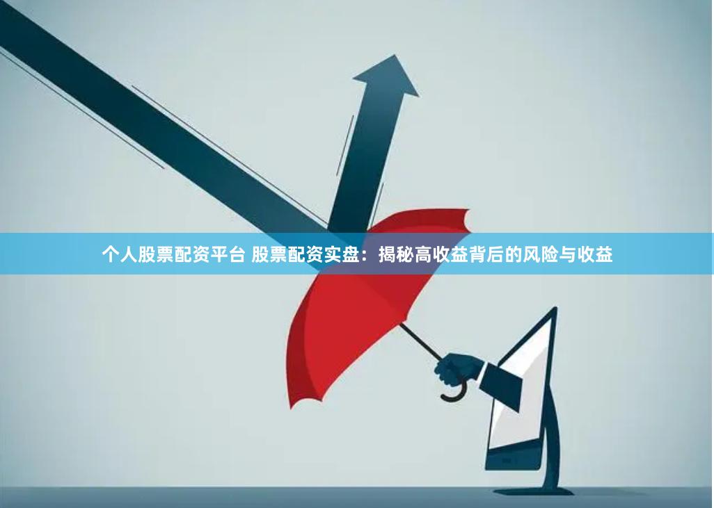 个人股票配资平台 股票配资实盘：揭秘高收益背后的风险与收益