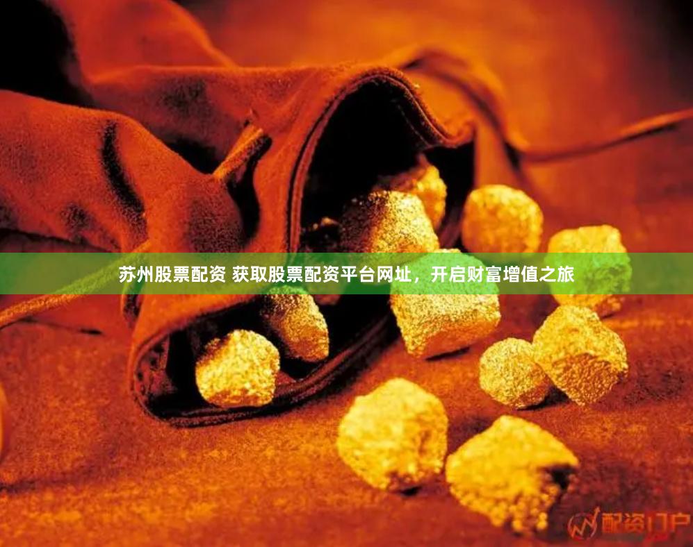 苏州股票配资 获取股票配资平台网址，开启财富增值之旅