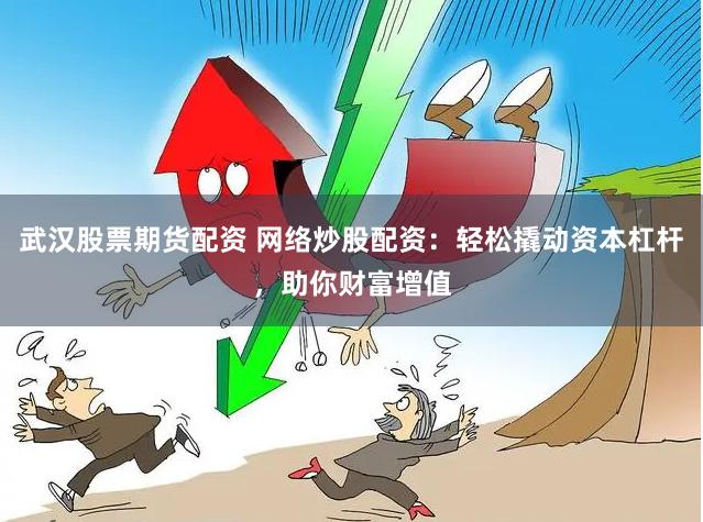 武汉股票期货配资 网络炒股配资：轻松撬动资本杠杆，助你财富增值