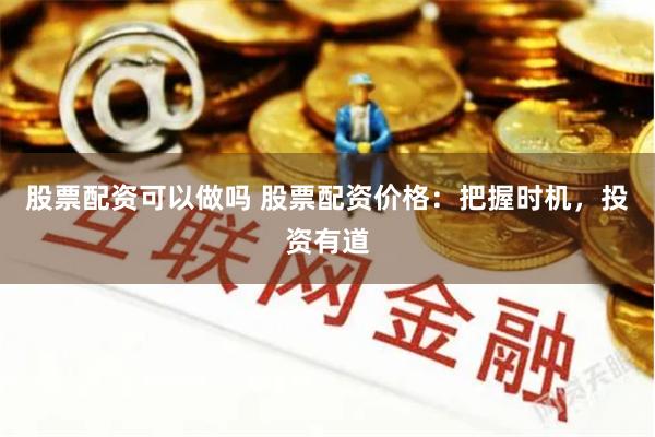 股票配资可以做吗 股票配资价格：把握时机，投资有道