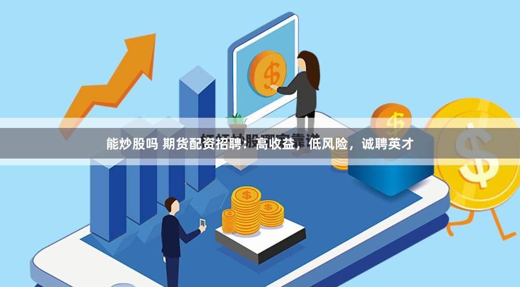 能炒股吗 期货配资招聘：高收益，低风险，诚聘英才