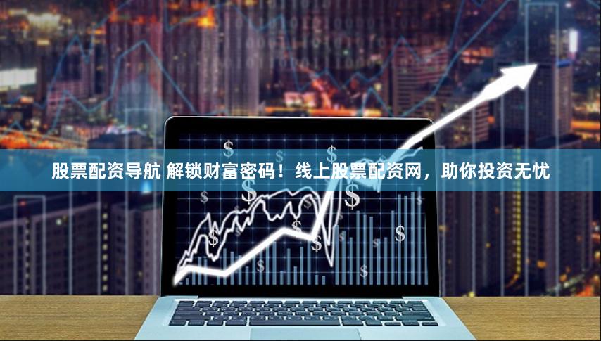 股票配资导航 解锁财富密码！线上股票配资网，助你投资无忧