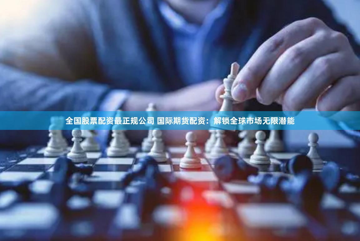 全国股票配资最正规公司 国际期货配资：解锁全球市场无限潜能