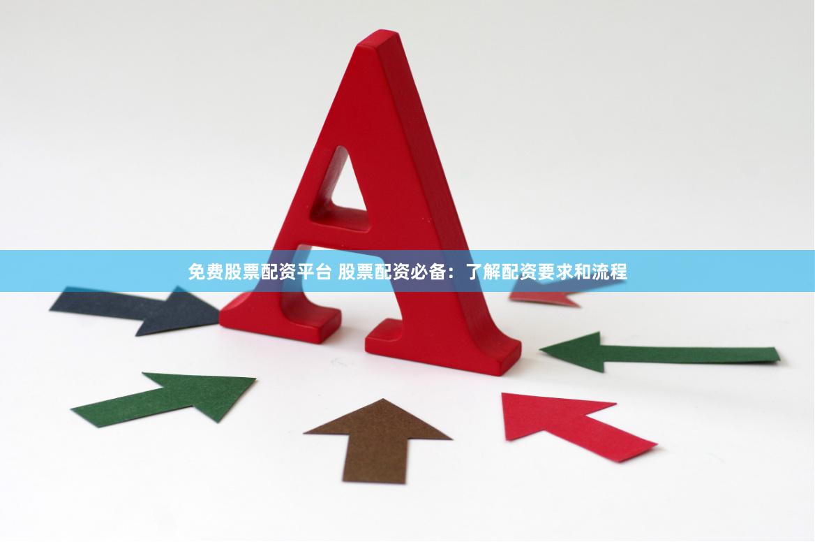 免费股票配资平台 股票配资必备：了解配资要求和流程