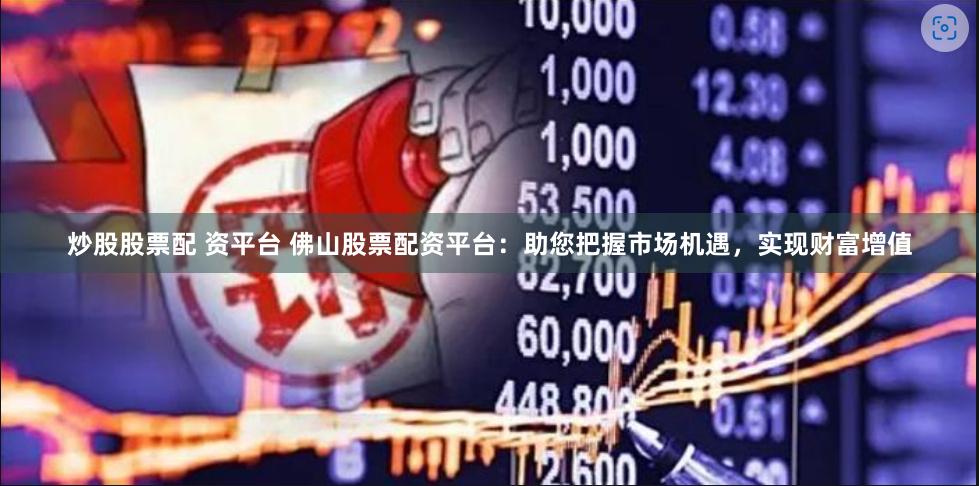炒股股票配 资平台 佛山股票配资平台：助您把握市场机遇，实现财富增值
