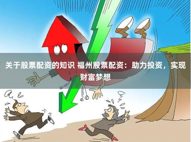 关于股票配资的知识 福州股票配资：助力投资，实现财富梦想