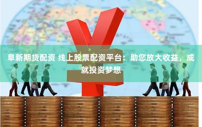 阜新期货配资 线上股票配资平台：助您放大收益，成就投资梦想