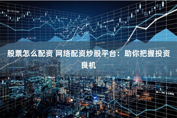 股票怎么配资 网络配资炒股平台：助你把握投资良机