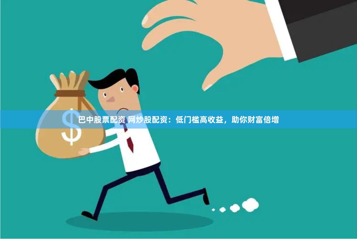 巴中股票配资 网炒股配资：低门槛高收益，助你财富倍增